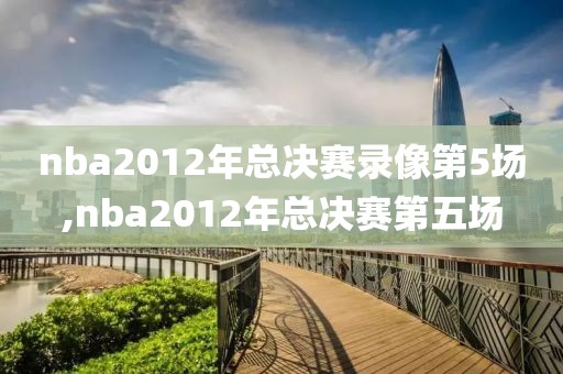 nba2012年总决赛录像第5场,nba2012年总决赛第五场-第1张图片-雷速体育