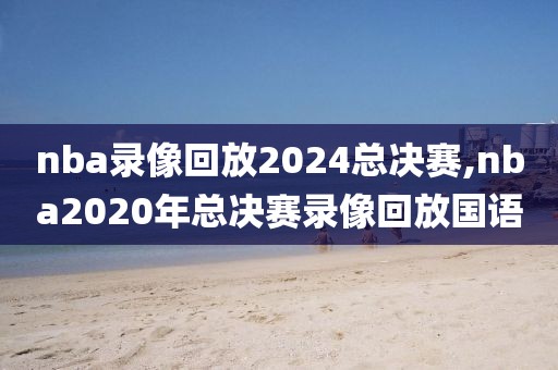 nba录像回放2024总决赛,nba2020年总决赛录像回放国语-第1张图片-雷速体育