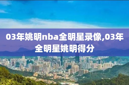 03年姚明nba全明星录像,03年全明星姚明得分-第1张图片-雷速体育