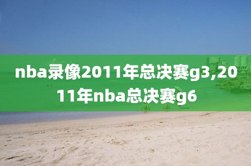 nba录像2011年总决赛g3,2011年nba总决赛g6-第1张图片-雷速体育