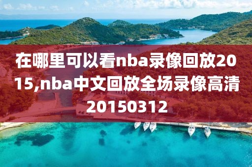 在哪里可以看nba录像回放2015,nba中文回放全场录像高清20150312-第1张图片-雷速体育