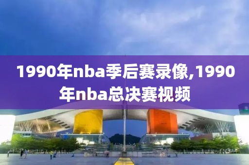 1990年nba季后赛录像,1990年nba总决赛视频-第1张图片-雷速体育