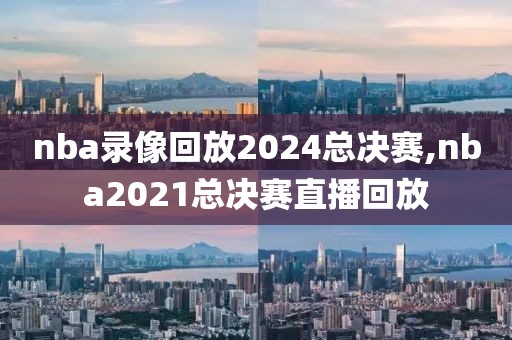 nba录像回放2024总决赛,nba2021总决赛直播回放-第1张图片-雷速体育