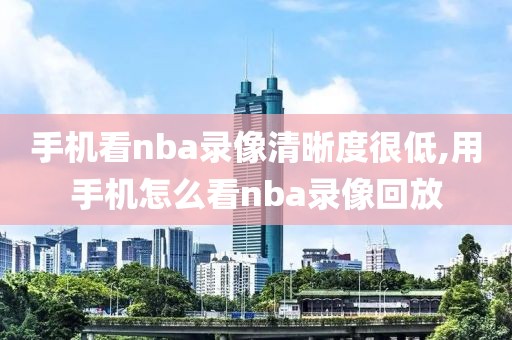 手机看nba录像清晰度很低,用手机怎么看nba录像回放-第1张图片-雷速体育