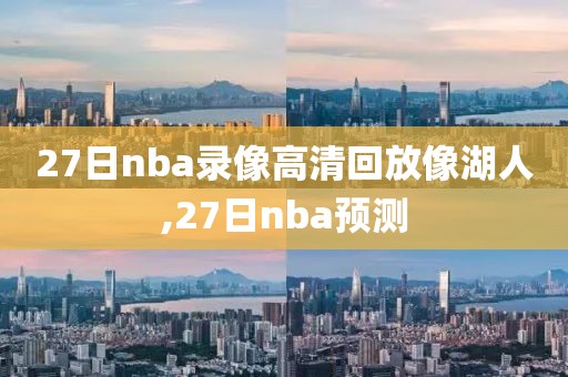 27日nba录像高清回放像湖人,27日nba预测-第1张图片-雷速体育