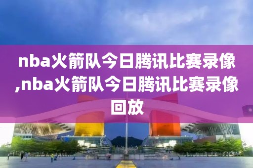 nba火箭队今日腾讯比赛录像,nba火箭队今日腾讯比赛录像回放-第1张图片-雷速体育