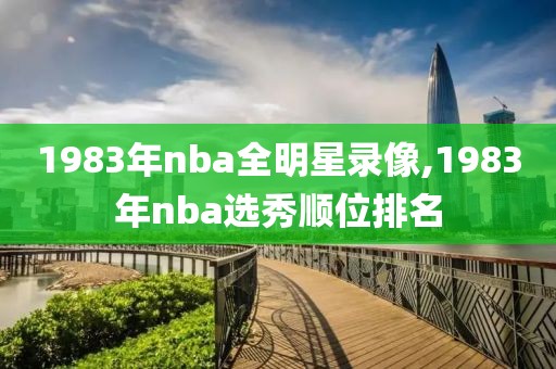 1983年nba全明星录像,1983年nba选秀顺位排名-第1张图片-雷速体育