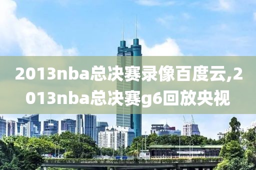 2013nba总决赛录像百度云,2013nba总决赛g6回放央视-第1张图片-雷速体育