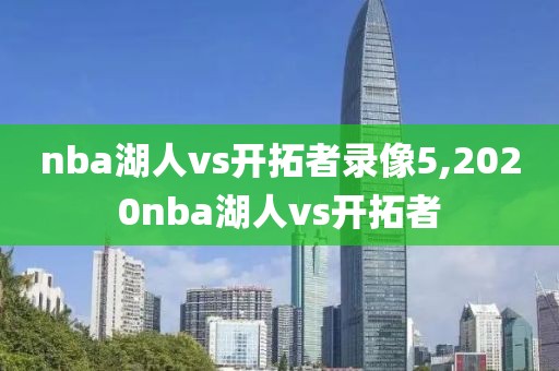 nba湖人vs开拓者录像5,2020nba湖人vs开拓者-第1张图片-雷速体育