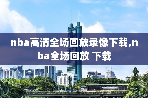 nba高清全场回放录像下载,nba全场回放 下载-第1张图片-雷速体育