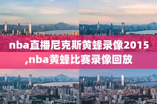 nba直播尼克斯黄蜂录像2015,nba黄蜂比赛录像回放-第1张图片-雷速体育