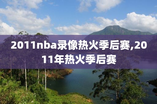 2011nba录像热火季后赛,2011年热火季后赛-第1张图片-雷速体育