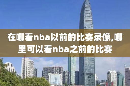 在哪看nba以前的比赛录像,哪里可以看nba之前的比赛-第1张图片-雷速体育