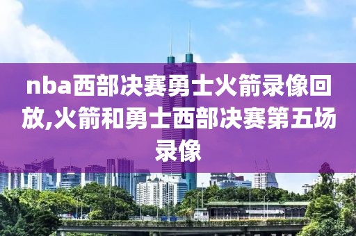 nba西部决赛勇士火箭录像回放,火箭和勇士西部决赛第五场录像-第1张图片-雷速体育
