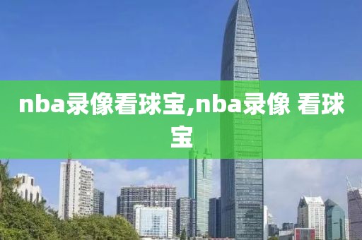 nba录像看球宝,nba录像 看球宝-第1张图片-雷速体育