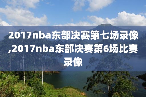 2017nba东部决赛第七场录像,2017nba东部决赛第6场比赛录像-第1张图片-雷速体育