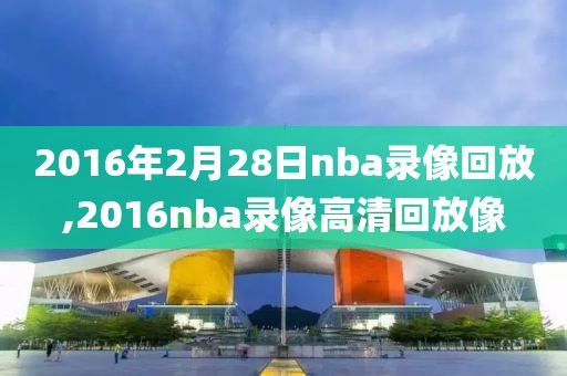 2016年2月28日nba录像回放,2016nba录像高清回放像-第1张图片-雷速体育