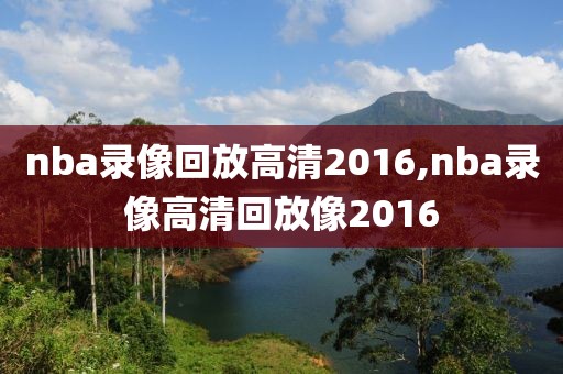 nba录像回放高清2016,nba录像高清回放像2016-第1张图片-雷速体育