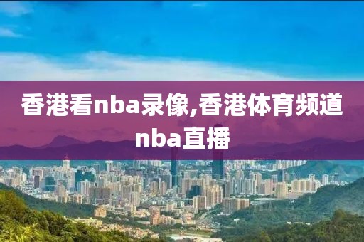 香港看nba录像,香港体育频道nba直播-第1张图片-雷速体育