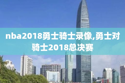 nba2018勇士骑士录像,勇士对骑士2018总决赛-第1张图片-雷速体育