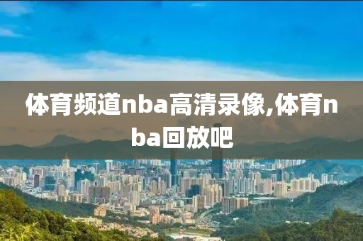 体育频道nba高清录像,体育nba回放吧-第1张图片-雷速体育