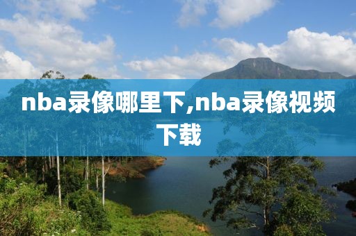 nba录像哪里下,nba录像视频下载-第1张图片-雷速体育