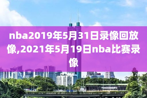 nba2019年5月31日录像回放像,2021年5月19日nba比赛录像-第1张图片-雷速体育