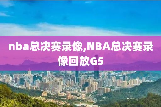 nba总决赛录像,NBA总决赛录像回放G5-第1张图片-雷速体育