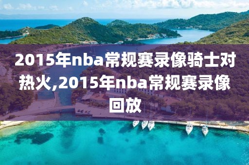 2015年nba常规赛录像骑士对热火,2015年nba常规赛录像回放-第1张图片-雷速体育