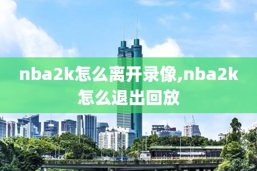 nba2k怎么离开录像,nba2k怎么退出回放-第1张图片-雷速体育