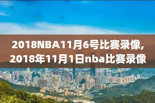 2018NBA11月6号比赛录像,2018年11月1日nba比赛录像-第1张图片-雷速体育