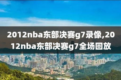 2012nba东部决赛g7录像,2012nba东部决赛g7全场回放-第1张图片-雷速体育