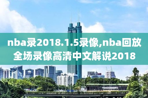 nba录2018.1.5录像,nba回放全场录像高清中文解说2018-第1张图片-雷速体育