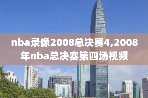 nba录像2008总决赛4,2008年nba总决赛第四场视频-第1张图片-雷速体育