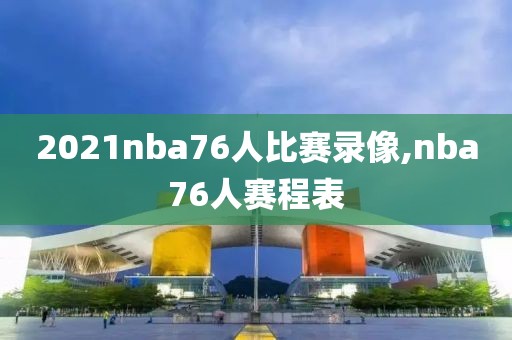 2021nba76人比赛录像,nba76人赛程表-第1张图片-雷速体育