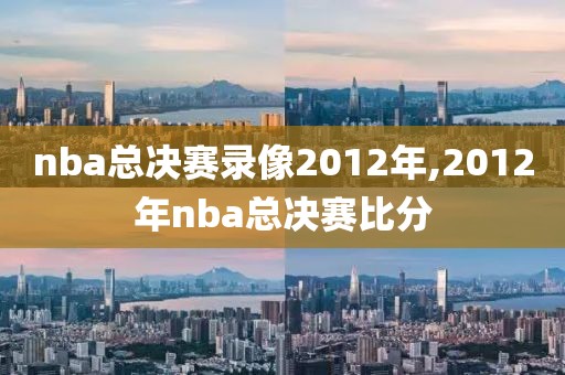 nba总决赛录像2012年,2012年nba总决赛比分-第1张图片-雷速体育