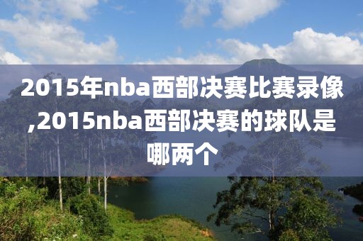 2015年nba西部决赛比赛录像,2015nba西部决赛的球队是哪两个-第1张图片-雷速体育