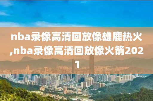 nba录像高清回放像雄鹿热火,nba录像高清回放像火箭2021-第1张图片-雷速体育