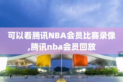 可以看腾讯NBA会员比赛录像,腾讯nba会员回放-第1张图片-雷速体育