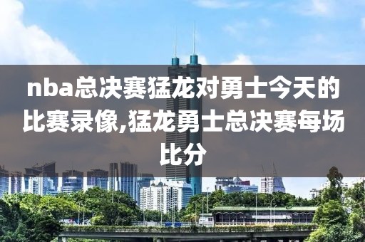 nba总决赛猛龙对勇士今天的比赛录像,猛龙勇士总决赛每场比分-第1张图片-雷速体育