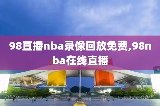 98直播nba录像回放免费,98nba在线直播-第1张图片-雷速体育