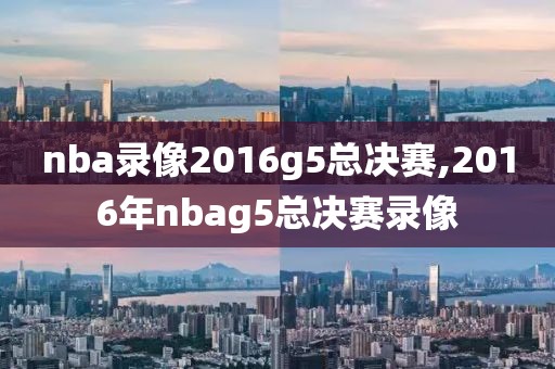 nba录像2016g5总决赛,2016年nbag5总决赛录像-第1张图片-雷速体育