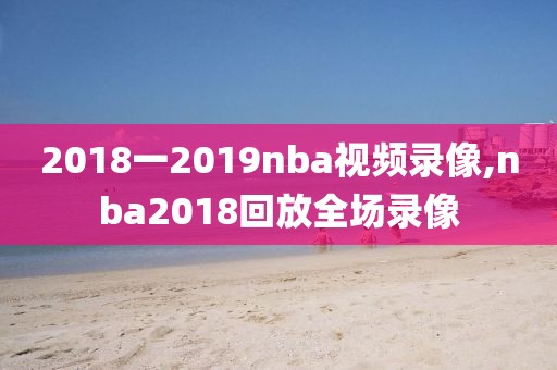 2018一2019nba视频录像,nba2018回放全场录像-第1张图片-雷速体育