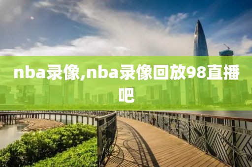 nba录像,nba录像回放98直播吧-第1张图片-雷速体育