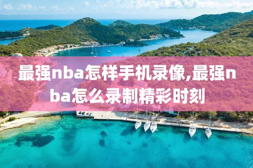 最强nba怎样手机录像,最强nba怎么录制精彩时刻-第1张图片-雷速体育