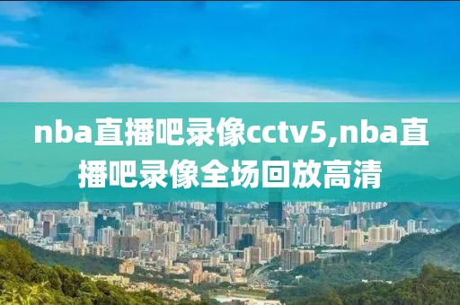 nba直播吧录像cctv5,nba直播吧录像全场回放高清-第1张图片-雷速体育