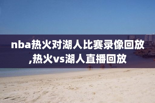 nba热火对湖人比赛录像回放,热火vs湖人直播回放-第1张图片-雷速体育