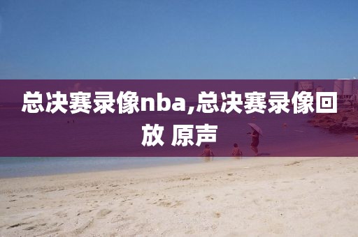 总决赛录像nba,总决赛录像回放 原声-第1张图片-雷速体育
