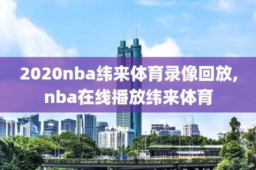 2020nba纬来体育录像回放,nba在线播放纬来体育-第1张图片-雷速体育