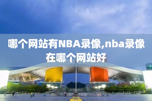 哪个网站有NBA录像,nba录像在哪个网站好-第1张图片-雷速体育